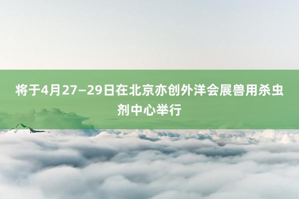 将于4月27—29日在北京亦创外洋会展兽用杀虫剂中心举行